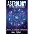 Astrology: The 12 Zodiac Signs: Their Traits, Their Meanings & the Nature of Your Soul - Paperback