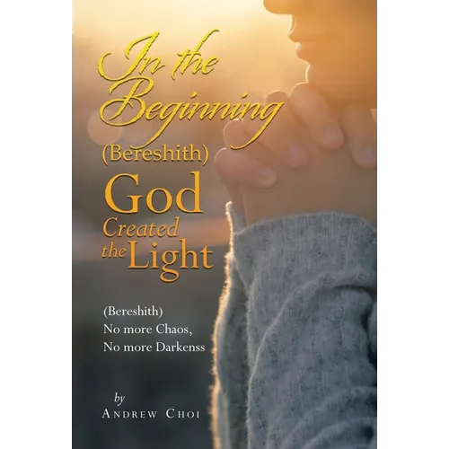 In the Beginning (Bereshith) God Created the Light: (Bereshith) No More Chaos, No More Darkenss - Hardcover