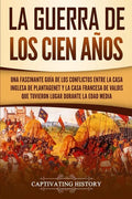 La Guerra de los Cien Años: Una Fascinante Guía de los Conflictos entre la Casa Inglesa de Plantagenet y la Casa Francesa de Valois que Tuvieron L - Paperback