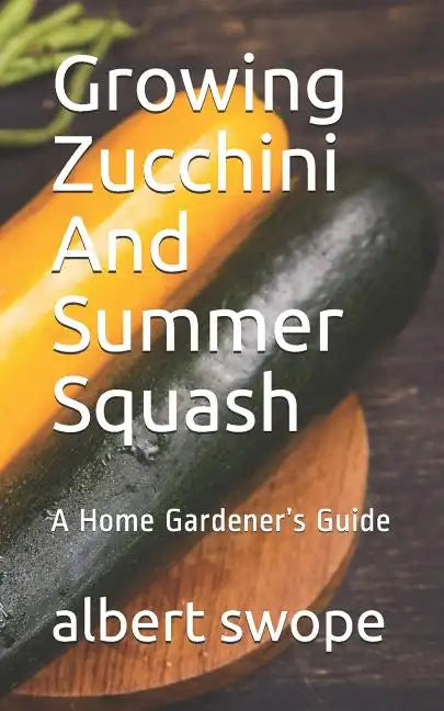 Growing Zucchini And Summer Squash: A Home Gardener's Guide - Paperback