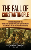 The Fall of Constantinople: A Captivating Guide to the Conquest of Constantinople by the Ottoman Turks that Marked the end of the Byzantine Empire - Hardcover