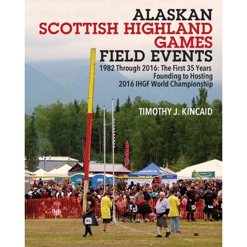 Alaskan Scottish Highland Games Field Events: 1982 Through 2016, The First 35 Years, Founding to Hosting 2016 IHGF World Championship - Paperback