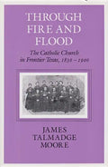 Through Fire and Flood: The Catholic Church in Fronntier Texas, 1836-1900 - Paperback