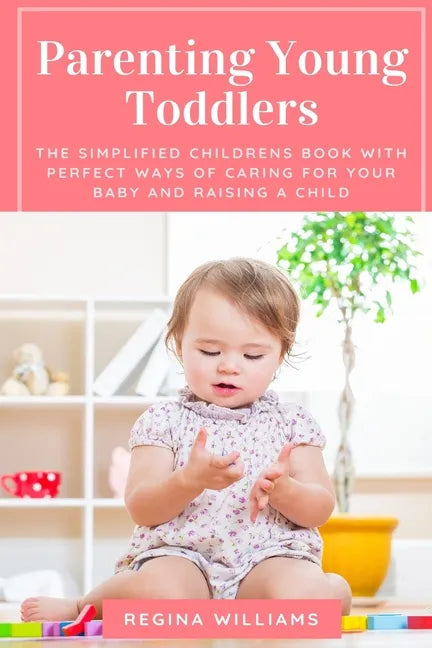 Parenting Young Toddlers: The Simplified Childrens Book with Perfect Ways of Caring for Your Baby and Raising a Child - Paperback