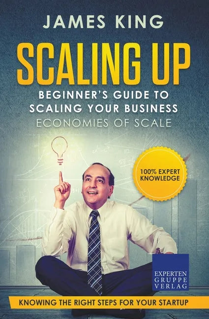 Scaling Up - Beginner's Guide To Scaling Your Business: Economies of Scale - Knowing the right steps for your business startup - Paperback