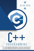 C++ Programming: A Step-By-Step Beginner's Guide to Learn the Fundamentals of a Multi-Paradigm Programming Language and Begin to Manage - Paperback