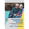 The Power of Minimalism in Aging-Embracing Simplicity for a Fulfilling Life: The Minimalist Lifestyle for Elderly: Pros, Cons, and Practical Tips - Paperback