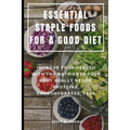 Essential Staple Foods for a Good Diet: Improve Your Health with the Nutrients Your Body Really Needs, Proteins, Carbohydrates, Fats - Paperback
