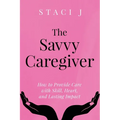 The Savvy Caregiver: How to Provide Care with Skill, Heart, and Lasting Impact - Paperback