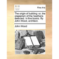 The Origin of Building: Or, the Plagiarism of the Heathens Detected. in Five Books. by John Wood, Architect. - Paperback