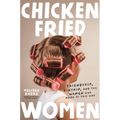 Chicken-Fried Women: Friendship, Kinship, and the Women Who Made Us This Way - Hardcover
