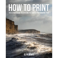 How to Print: The Ultimate Guide to Achieving the Perfect Photographic Print - Paperback