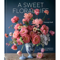 A Sweet Floral Life: Romantic Arrangements for Fresh and Sugar Flowers [A Floral Décor Book] - Hardcover