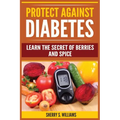 Protect Against Diabetes: Learn The Secret Of Berries And Spice (Without Drugs, Type I & II, Treatment, Overcome, Prevent) - Paperback