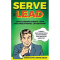 Serve to Lead: True Lessons About Lean Organizational Leadership: The Manual to Servant Leadership Principles, Agile Project Manageme - Paperback
