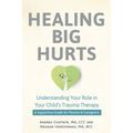 Healing Big Hurts: Understanding Your Role in Your Child's Trauma Therapy--A Supportive Guide for Parents & Caregivers - Paperback