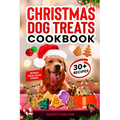 Christmas Dog Treats Cookbook: Collection Of Homemade Christmas Holiday Dog Treats For Small Medium And Large Dogs This Festive Season (Over 30 Recipe - Paperback