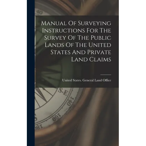 Manual Of Surveying Instructions For The Survey Of The Public Lands Of The United States And Private Land Claims - Hardcover