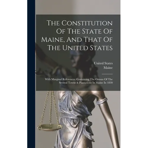 The Constitution Of The State Of Maine, And That Of The United States: With Marginal References: Containing The Census Of The Several Towns & Plantati - Hardcover