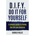 D.I.F.Y. Do It for Yourself: A simple guide to living the life you deserve - Paperback