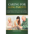 Caring for Aging Parents: A Comprehensive Guide to Senior Care at Home: Caregiver Selection and Aging in Place Strategies - Paperback