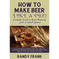 How to Make Beer Like a Pro: Complete Guide to Home Brewing - Even in Small Spaces - Paperback