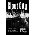 Clout City: The Rise and Fall of the Chicago Political Machine - Hardcover