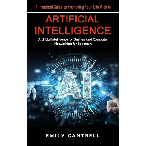 Artificial Intelligence: A Practical Guide to Improving Your Life With Ai (Artificial Intelligence for Business and Computer Networking for Beginners) - Paperback