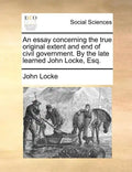 An Essay Concerning the True Original Extent and End of Civil Government. by the Late Learned John Locke, Esq. - Paperback