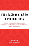 From Factory Girls to K-Pop Idol Girls: Cultural Politics of Developmentalism, Patriarchy, and Neoliberalism in South Korea's Popular Music Industry - Paperback