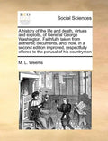 A History of the Life and Death, Virtues and Exploits, of General George Washington. Faithfully Taken from Authentic Documents, And, Now, in a Second - Paperback