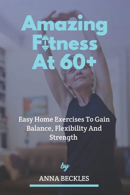 Amazing Fitness At 60+: Easy Home Exercises To Gain Balance, Flexibility And Strength. - Paperback