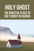 Holy Ghost: The Rightful Place Of Holy Ghost In Church: Place Of Holy Ghost In Church - Paperback