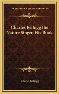 Charles Kellogg the Nature Singer, His Book - Hardcover