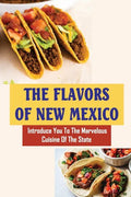 The Flavors Of New Mexico: Introduce You To The Marvelous Cuisine Of The State - Paperback