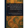 An Account of the Life and Writings of S. Irenæus, Bishop of Lyons and Martyr - Paperback