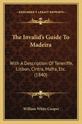 The Invalid's Guide To Madeira: With A Description Of Teneriffe, Lisbon, Cintra, Mafra, Etc. (1840) - Paperback