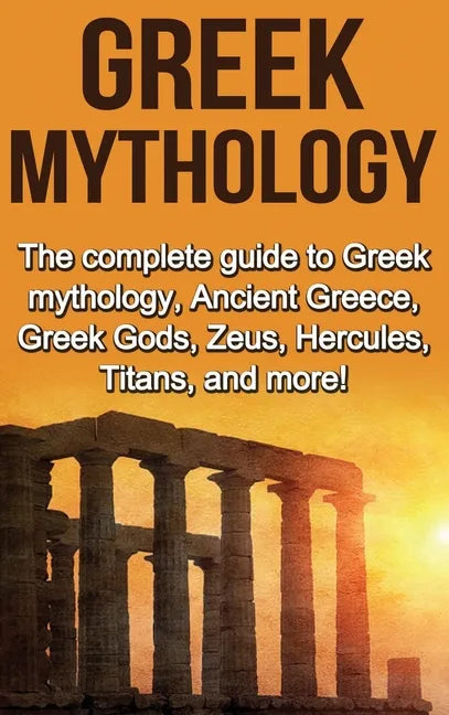 Greek Mythology: The complete guide to Greek Mythology, Ancient Greece, Greek Gods, Zeus, Hercules, Titans, and more! - Hardcover