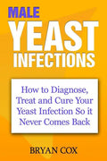 Male Yeast Infections: How to Diagnose, Treat and Cure Your Yeast Infection So it Never Comes Back - Paperback