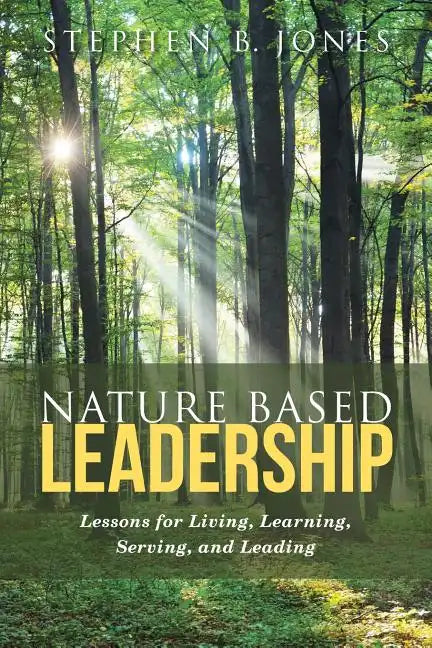 Nature Based Leadership: Lessons for Living, Learning, Serving, and Leading - Paperback