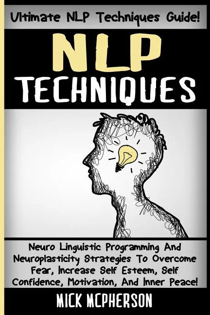 NLP Techniques: Neuro Linguistic Programming And Neuroplasticity Strategies To Overcome Fear, Increase Self Esteem, Self Confidence, M - Paperback