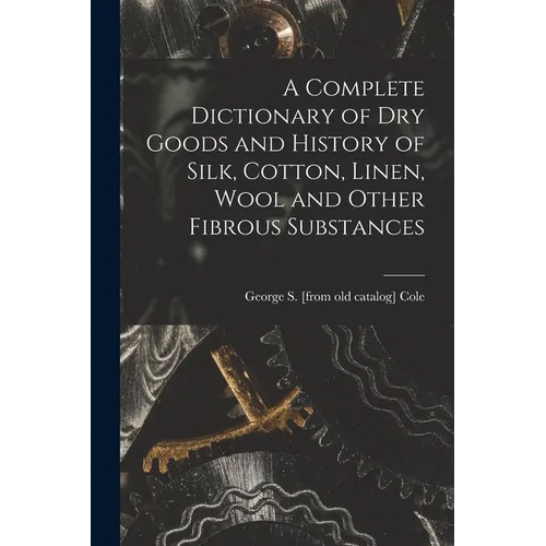 A Complete Dictionary of dry Goods and History of Silk, Cotton, Linen, Wool and Other Fibrous Substances - Paperback