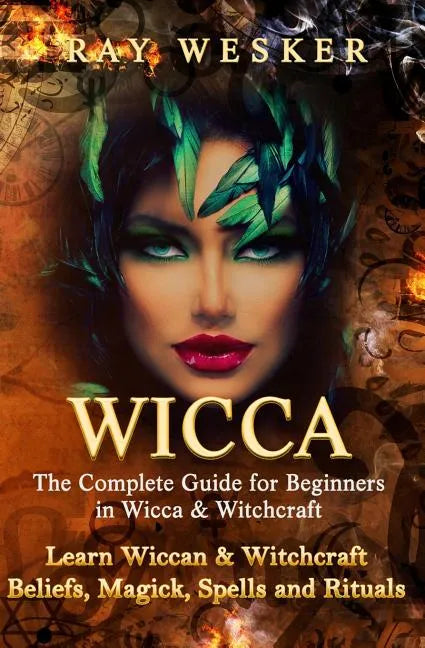 Wicca: The Complete Guide for Beginners in Wicca & Witchcraft: Learn Wiccan & Witchcraft Beliefs, Magick, Spells and Rituals - Paperback