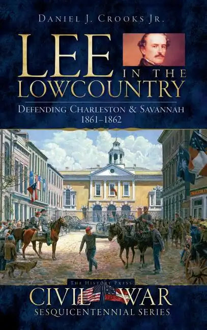 Lee in the Lowcountry: Defending Charleston & Savannah 1861-1862 - Hardcover