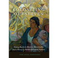 Colonizing Ourselves: Tejano Back-To-Mexico Movements and the Making of a Settler Colonial Nation Volume 5 - Hardcover