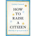 How to Raise a Citizen (and Why It's Up to You to Do It) - Hardcover