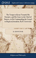 The Temper of Jesus Towards His Enemies, and His Grace to the Chief of Sinners, in His Commanding the Gospel to Begin at Jerusalem. By B. Grosvenor - Hardcover