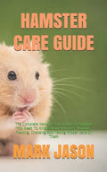 Hamster Care Guide: The Complete Hamster Care Guide. Everything You Need To Know About Hamster, Housing, Feeding, Choosing And Taking Prop - Paperback
