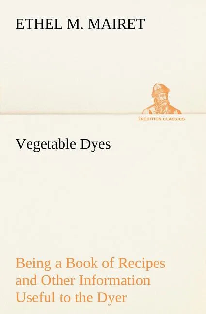 Vegetable Dyes Being a Book of Recipes and Other Information Useful to the Dyer - Paperback