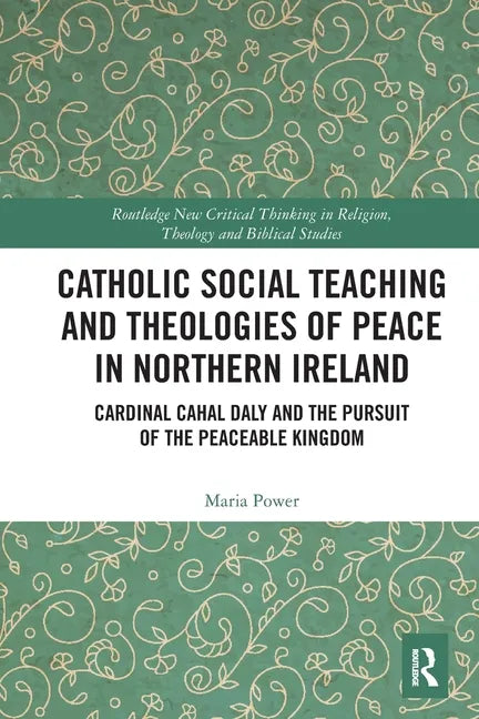 Catholic Social Teaching and Theologies of Peace in Northern Ireland: Cardinal Cahal Daly and the Pursuit of the Peaceable Kingdom - Paperback